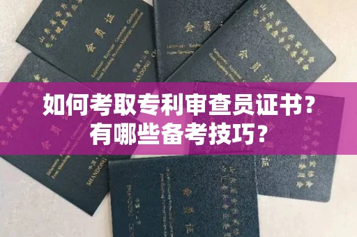 全国如何考取专利审查员证书?有哪些备考技巧?