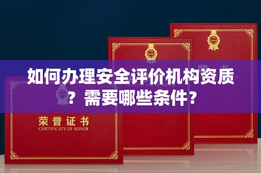 全国如何办理安全评价机构资质?需要哪些条件?