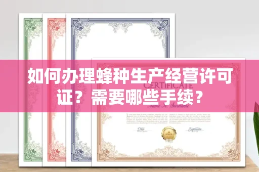 全国如何办理蜂种生产经营许可证?需要哪些手续?