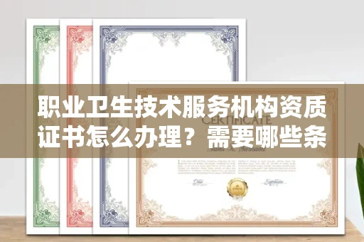 全国职业卫生技术服务机构资质证书怎么办理?需要哪些条件?