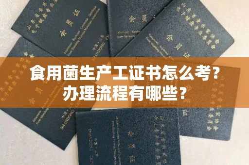 全国食用菌生产工证书怎么考？办理流程有哪些？