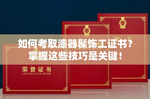 全国如何考取漆器髹饰工证书?掌握这些技巧是关键!
