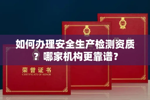 全国如何办理安全生产检测资质?哪家机构更靠谱?