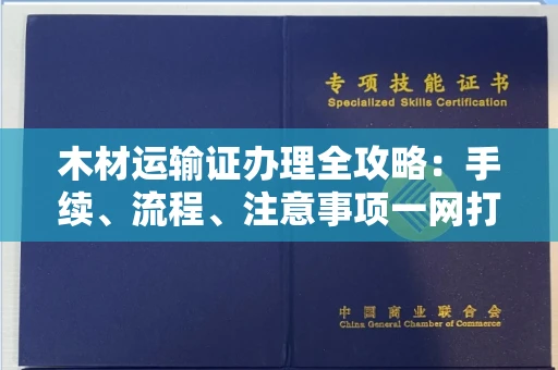 全国木材运输证办理全攻略:手续、流程、注意事项一网打尽