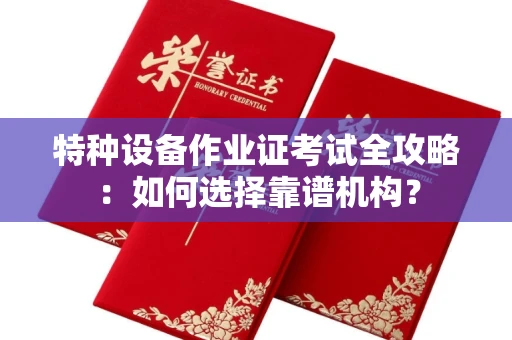 全国特种设备作业证考试全攻略：如何选择靠谱机构？