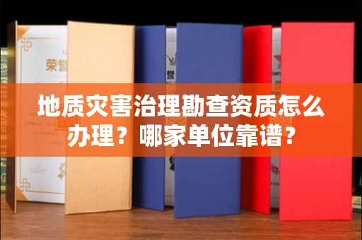 全国地质灾害治理勘查资质怎么办理?哪家单位靠谱?