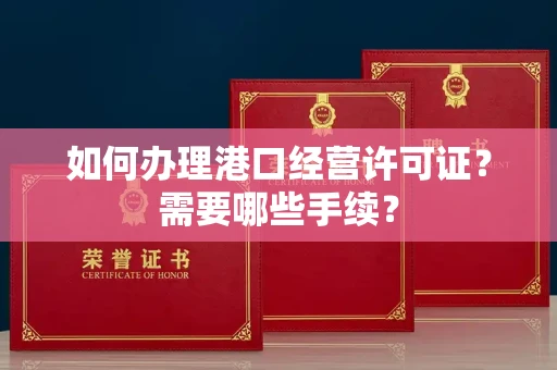全国如何办理港口经营许可证?需要哪些手续?