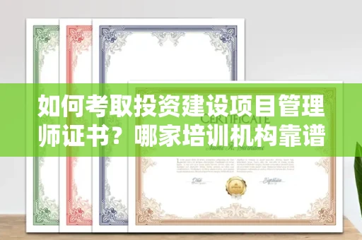 全国如何考取投资建设项目管理师证书?哪家培训机构靠谱?