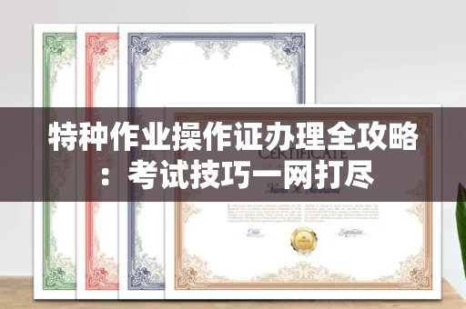 全国特种作业操作证办理全攻略:考试技巧一网打尽