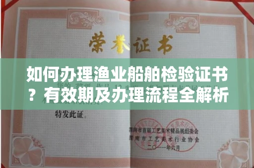 全国如何办理渔业船舶检验证书?有效期及办理流程全解析