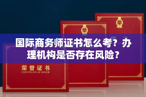 全国国际商务师证书怎么考？办理机构是否存在风险？