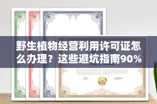 全国野生植物经营利用许可证怎么办理?这些避坑指南90%商家都不知道