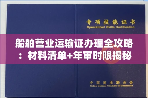 全国船舶营业运输证办理全攻略：材料清单+年审时限揭秘