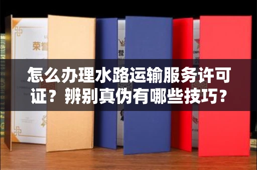 全国怎么办理水路运输服务许可证?辨别真伪有哪些技巧?