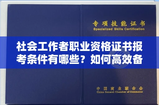 全国社会工作者职业资格证书报考条件有哪些？如何高效备考拿证？