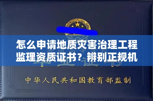 全国怎么申请地质灾害治理工程监理资质证书？辨别正规机构有哪些技巧？