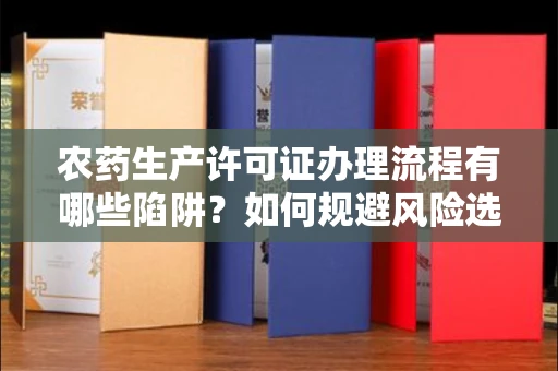 全国农药生产许可证办理流程有哪些陷阱?如何规避风险选择正规机构?