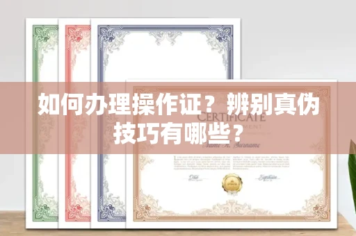 全国如何办理操作证？辨别真伪技巧有哪些？