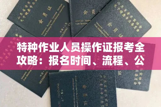 全国特种作业人员操作证报考全攻略：报名时间、流程、公示一手掌握！