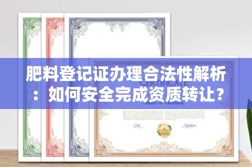 全国肥料登记证办理合法性解析:如何安全完成资质转让?