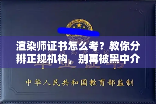 全国渲染师证书怎么考？教你分辨正规机构，别再被黑中介坑了