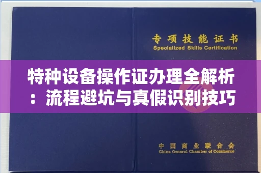 全国特种设备操作证办理全解析：流程避坑与真假识别技巧