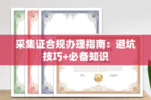 全国采集证合规办理指南：避坑技巧+必备知识