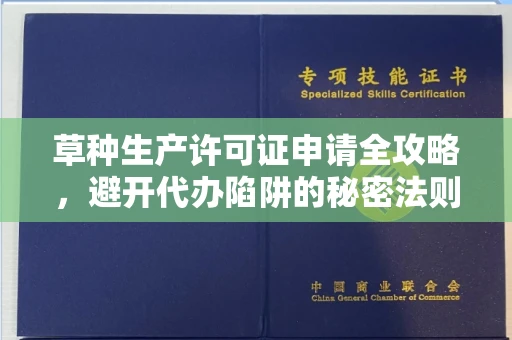 全国草种生产许可证申请全攻略，避开代办陷阱的秘密法则