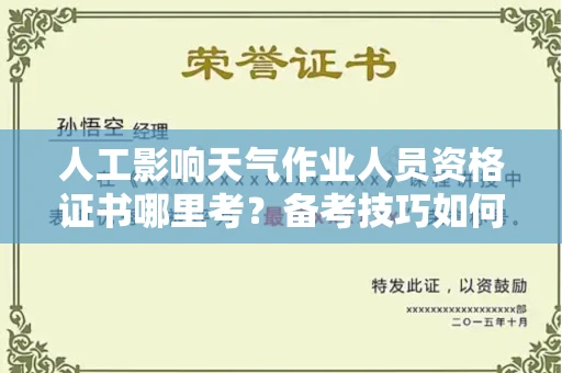 全国人工影响天气作业人员资格证书哪里考？备考技巧如何提升？