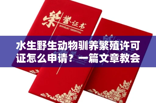 全国水生野生动物驯养繁殖许可证怎么申请？一篇文章教会你合规操作