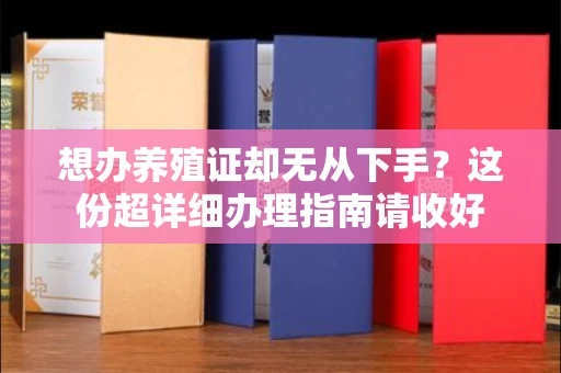 全国想办养殖证却无从下手？这份超详细办理指南请收好