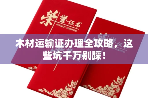 全国木材运输证办理全攻略,这些坑千万别踩!