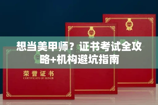 全国想当美甲师?证书考试全攻略+机构避坑指南
