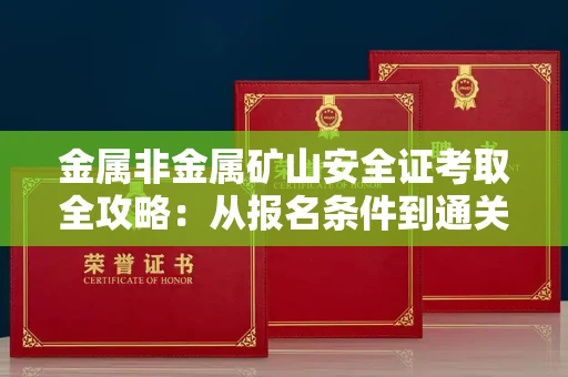 全国金属非金属矿山安全证考取全攻略:从报名条件到通关秘诀