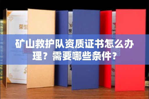全国矿山救护队资质证书怎么办理?需要哪些条件?