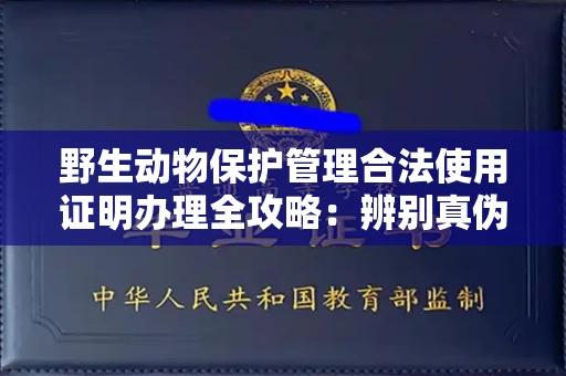 全国野生动物保护管理合法使用证明办理全攻略:辨别真伪的5个实用技巧