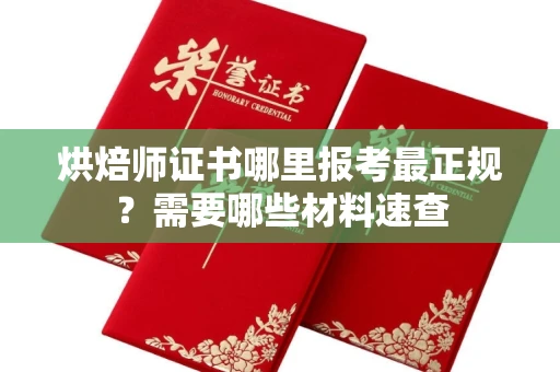 全国烘焙师证书哪里报考最正规?需要哪些材料速查