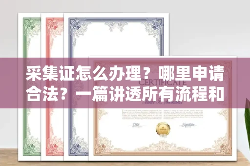 全国采集证怎么办理?哪里申请合法?一篇讲透所有流程和细节
