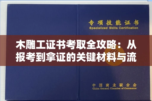 全国木雕工证书考取全攻略:从报考到拿证的关键材料与流程解析