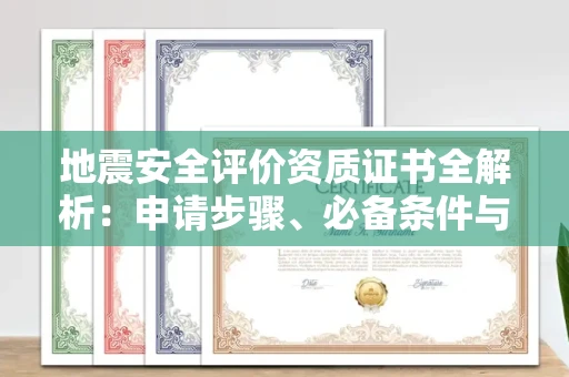 全国地震安全评价资质证书全解析:申请步骤、必备条件与实操指南