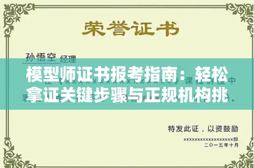 全国模型师证书报考指南:轻松拿证关键步骤与正规机构挑选秘籍