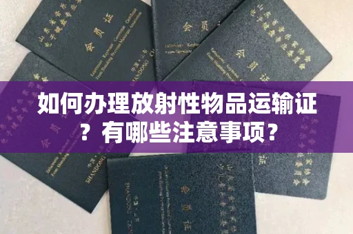 全国如何办理放射性物品运输证?有哪些注意事项?