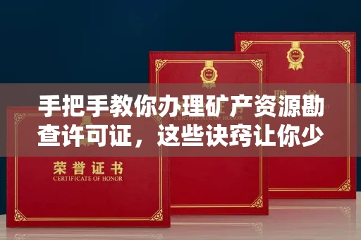 全国手把手教你办理矿产资源勘查许可证,这些诀窍让你少走弯路