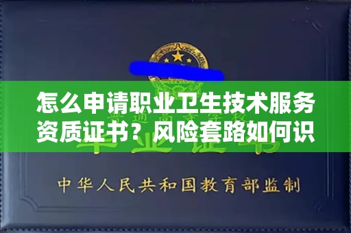 全国怎么申请职业卫生技术服务资质证书?风险套路如何识破?