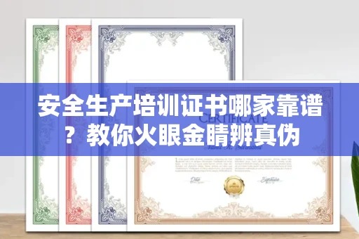 全国安全生产培训证书哪家靠谱?教你火眼金睛辨真伪