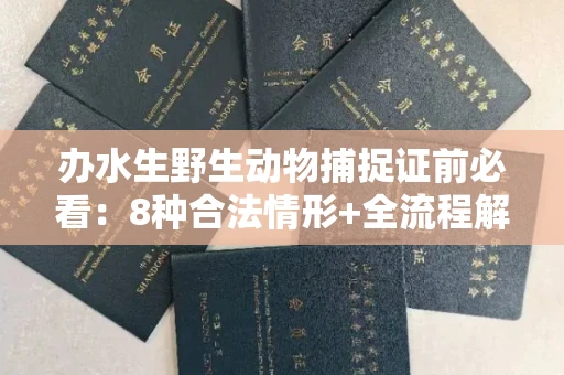 全国办水生野生动物捕捉证前必看:8种合法情形+全流程解析