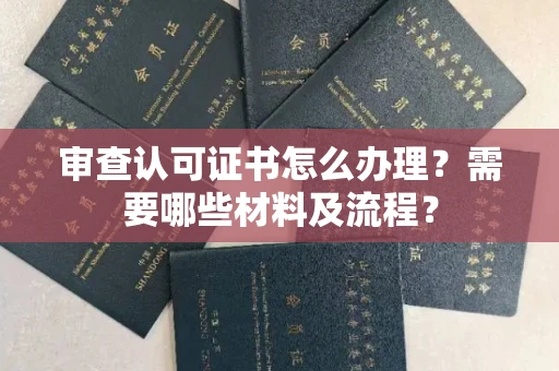 全国审查认可证书怎么办理?需要哪些材料及流程?