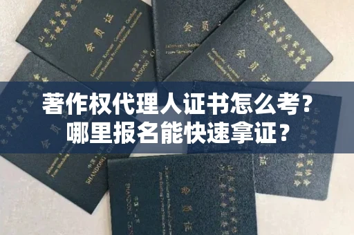 全国著作权代理人证书怎么考?哪里报名能快速拿证? 全国著作权代理人证书怎么考?哪里报名能快速拿证?