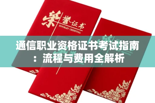 全国通信职业资格证书考试指南:流程与费用全解析 全国通信职业资格证书考试指南:流程与费用全解析