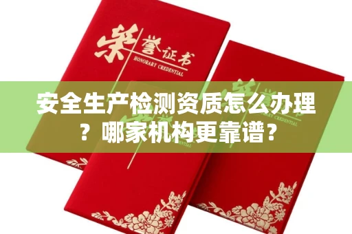 全国安全生产检测资质怎么办理?哪家机构更靠谱?
